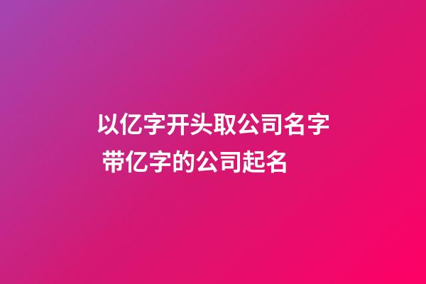 以亿字开头取公司名字 带亿字的公司起名-第1张-公司起名-玄机派
